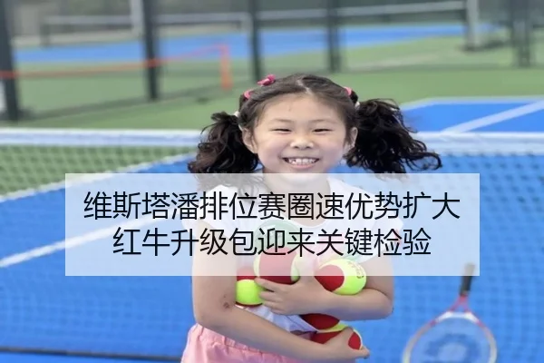 维斯塔潘排位赛圈速优势扩大 红牛升级包迎来关键检验